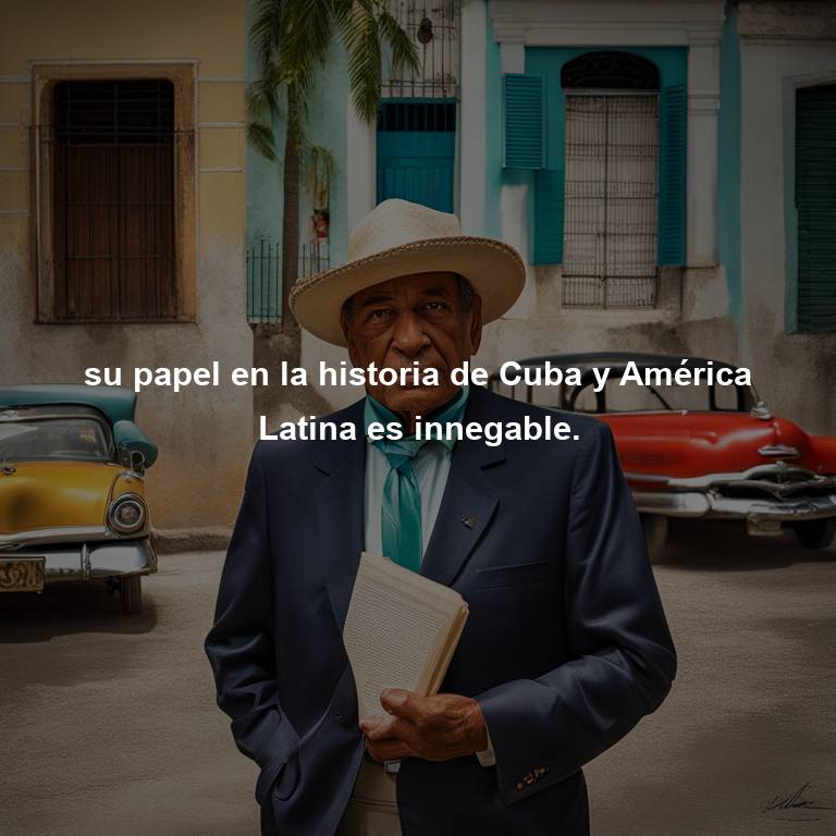 su papel en la historia de Cuba y América Latina es innegable.