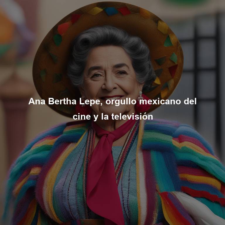Ana Bertha Lepe, orgullo mexicano del cine y la televisión