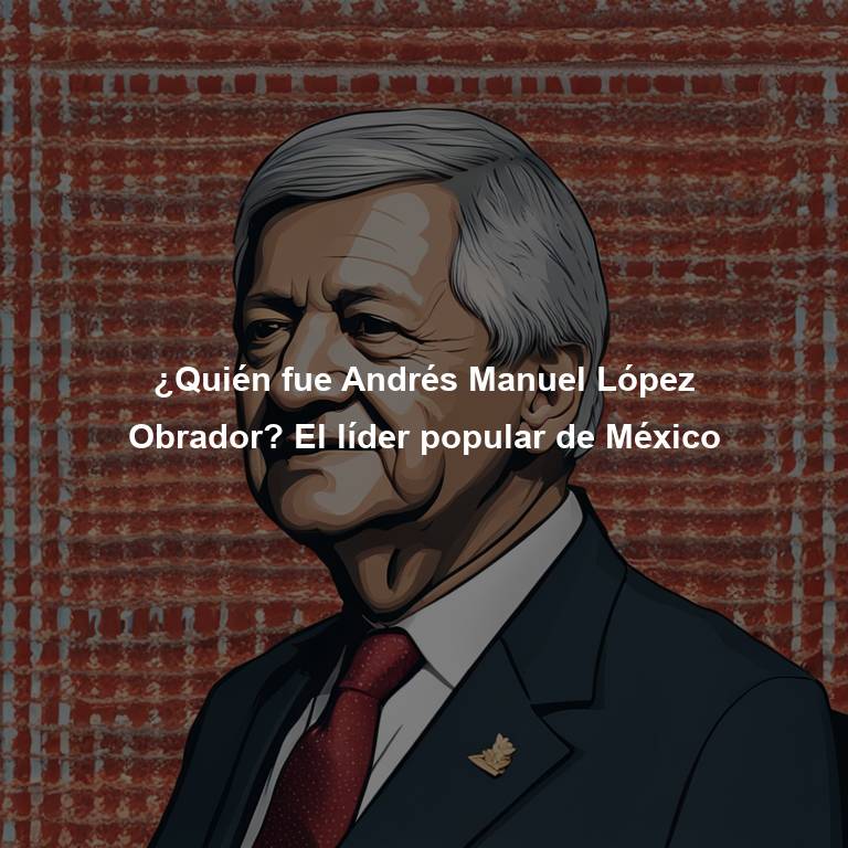 ¿Quién fue Andrés Manuel López Obrador? El líder popular de México
