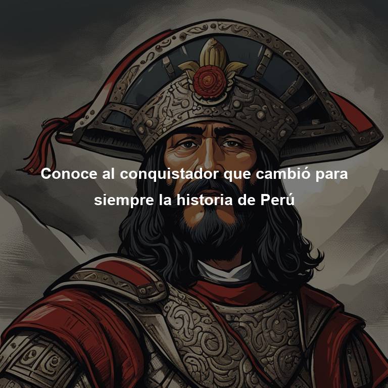 Conoce al conquistador que cambió para siempre la historia de Perú