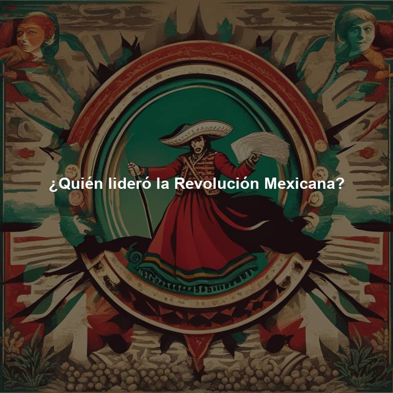 ¿Quién lideró la Revolución Mexicana?