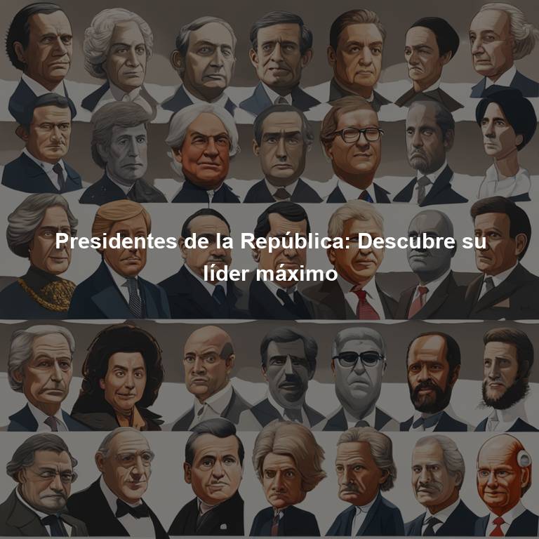 Presidentes de la República: Descubre su líder máximo
