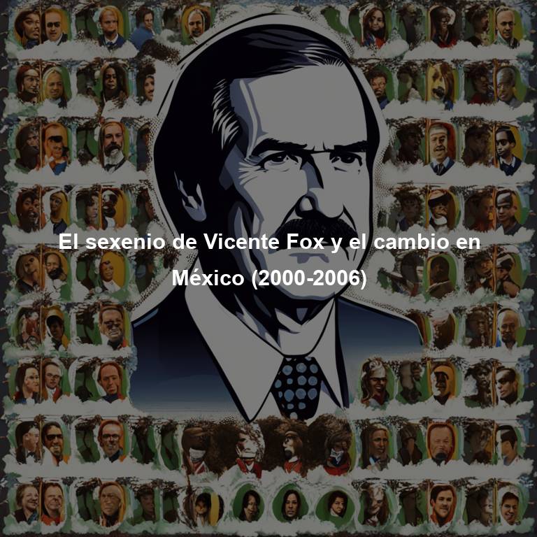 El sexenio de Vicente Fox y el cambio en México (2000-2006)