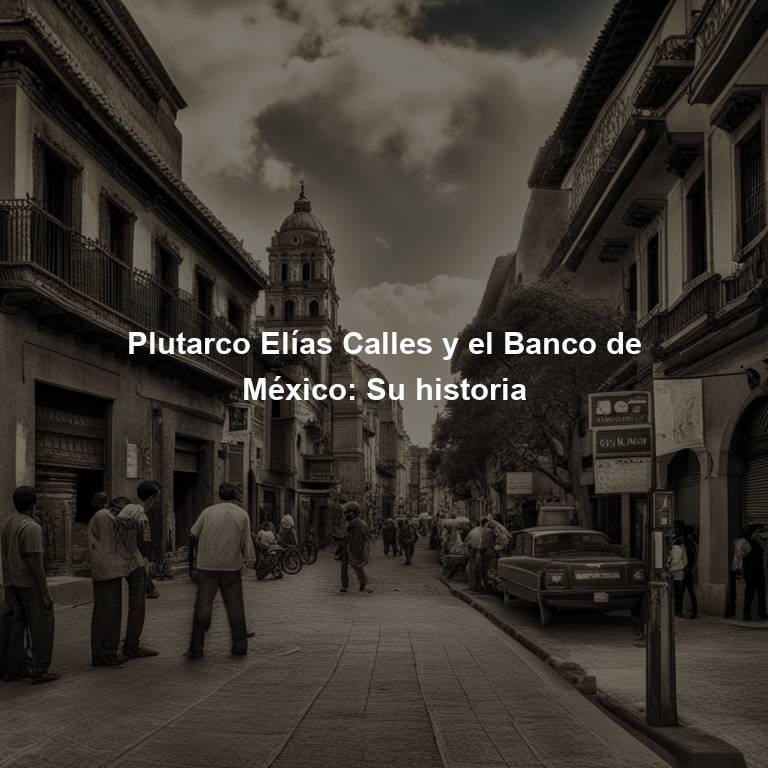 Plutarco Elías Calles y el Banco de México: Su historia