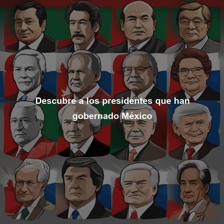 Descubre a los presidentes que han gobernado México