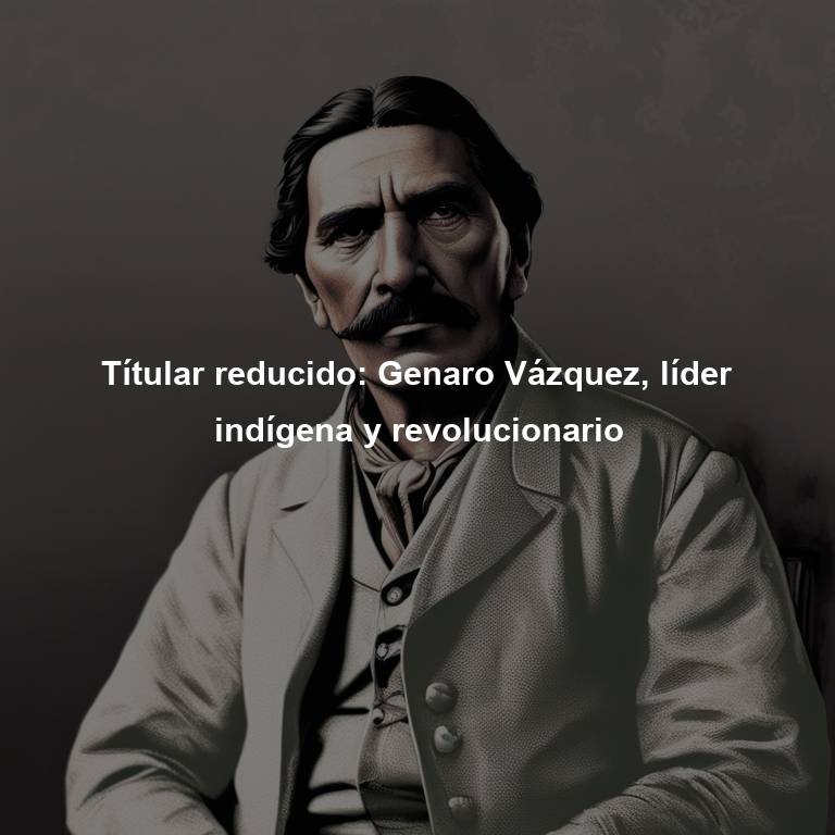 Títular reducido: Genaro Vázquez, líder indígena y revolucionario