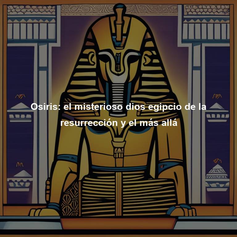 Osiris: el misterioso dios egipcio de la resurrección y el más allá